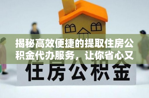 相城揭秘高效便捷的提取住房公积金代办服务，让你省心又省力