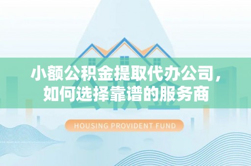 相城小额公积金提取代办公司，如何选择靠谱的服务商