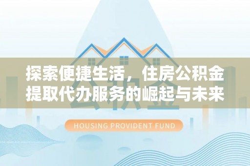 相城探索便捷生活，住房公积金提取代办服务的崛起与未来趋势