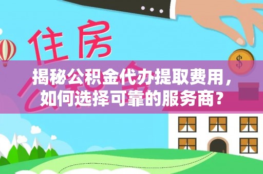 相城揭秘公积金代办提取费用，如何选择可靠的服务商？