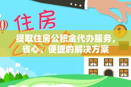 相城提取住房公积金代办服务，省心、便捷的解决方案