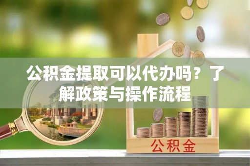 相城公积金提取可以代办吗？了解政策与操作流程