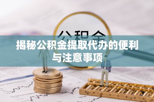 相城揭秘公积金提取代办的便利与注意事项