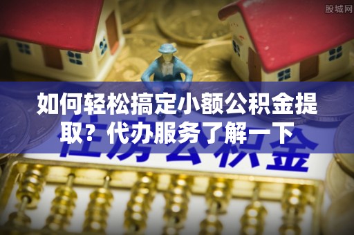 相城如何轻松搞定小额公积金提取？代办服务了解一下