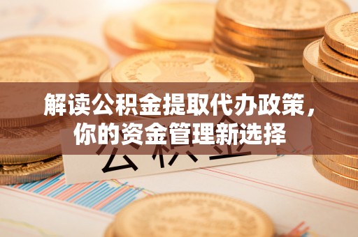 相城解读公积金提取代办政策，你的资金管理新选择