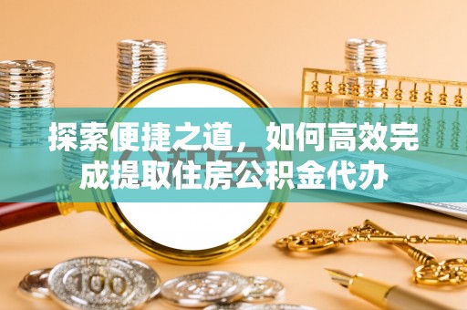 相城探索便捷之道，如何高效完成提取住房公积金代办