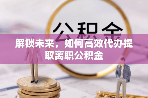 相城解锁未来，如何高效代办提取离职公积金