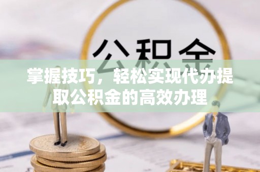 相城掌握技巧，轻松实现代办提取公积金的高效办理