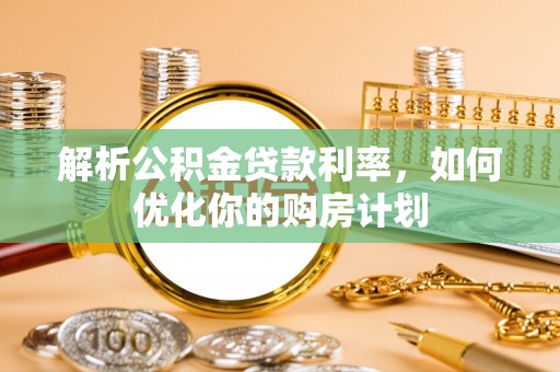 相城解析公积金贷款利率，如何优化你的购房计划