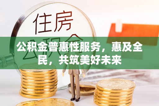 相城公积金普惠性服务，惠及全民，共筑美好未来