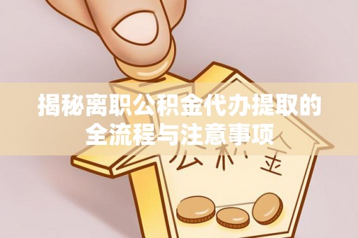相城揭秘离职公积金代办提取的全流程与注意事项