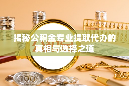 相城揭秘公积金专业提取代办的真相与选择之道