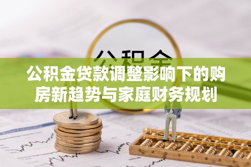 相城公积金贷款调整影响下的购房新趋势与家庭财务规划