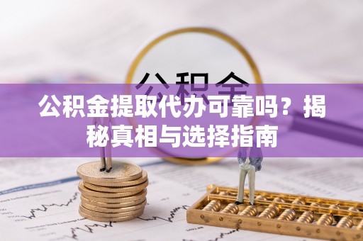 相城公积金提取代办可靠吗？揭秘真相与选择指南