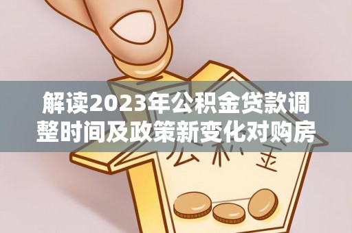 相城解读2023年公积金贷款调整时间及政策新变化对购房的影响