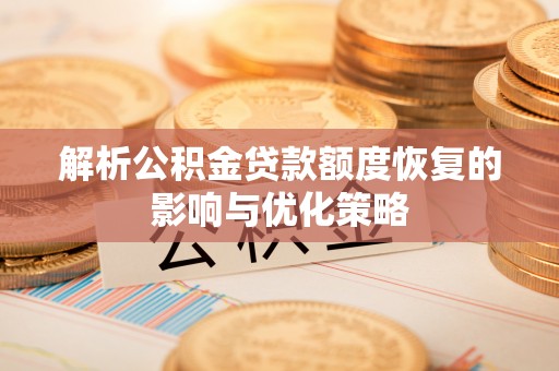 相城解析公积金贷款额度恢复的影响与优化策略