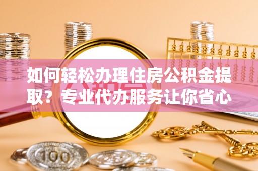 相城如何轻松办理住房公积金提取？专业代办服务让你省心无忧