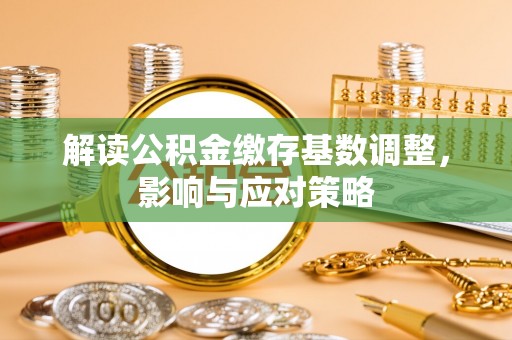 相城解读公积金缴存基数调整，影响与应对策略