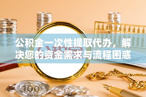 相城公积金一次性提取代办，解决您的资金需求与流程困惑