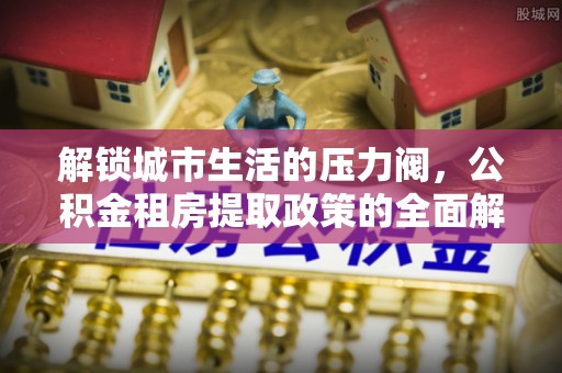 相城解锁城市生活的压力阀，公积金租房提取政策的全面解析与实践指南