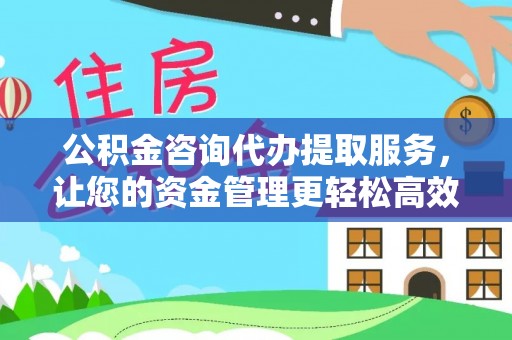 相城公积金咨询代办提取服务，让您的资金管理更轻松高效