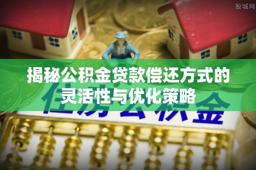 相城揭秘公积金贷款偿还方式的灵活性与优化策略