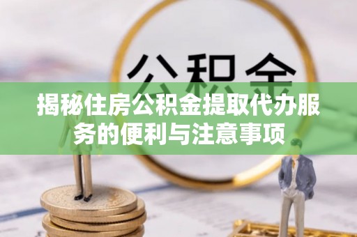 相城揭秘住房公积金提取代办服务的便利与注意事项