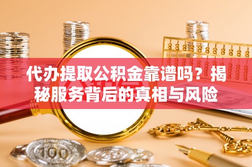 相城代办提取公积金靠谱吗？揭秘服务背后的真相与风险