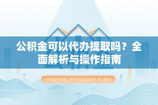 相城公积金可以代办提取吗？全面解析与操作指南