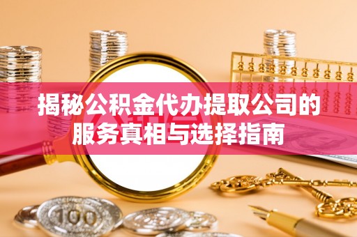 相城揭秘公积金代办提取公司的服务真相与选择指南