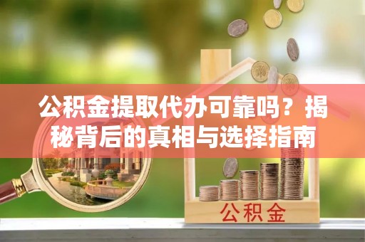 相城公积金提取代办可靠吗？揭秘背后的真相与选择指南