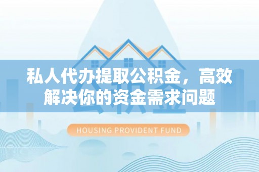 相城私人代办提取公积金，高效解决你的资金需求问题