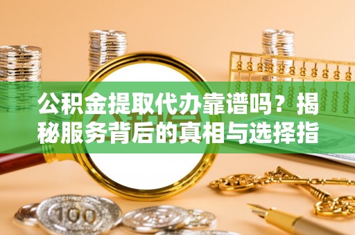 相城公积金提取代办靠谱吗？揭秘服务背后的真相与选择指南