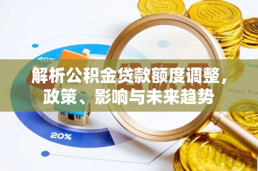 相城解析公积金贷款额度调整，政策、影响与未来趋势