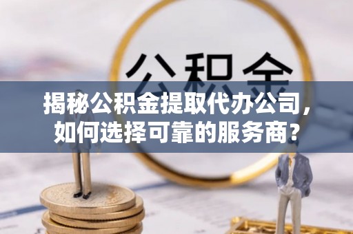 相城揭秘公积金提取代办公司，如何选择可靠的服务商？