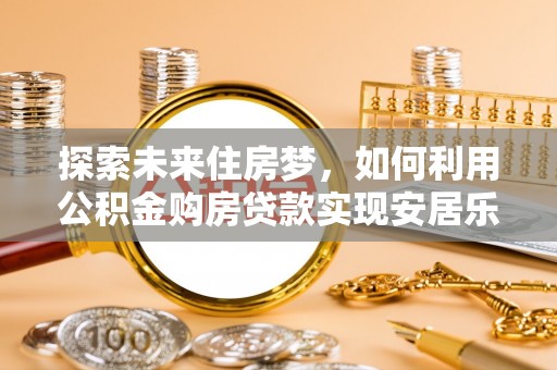 相城探索未来住房梦，如何利用公积金购房贷款实现安居乐业