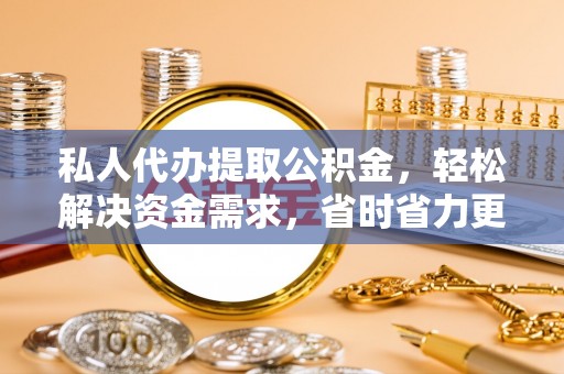 相城私人代办提取公积金，轻松解决资金需求，省时省力更高效