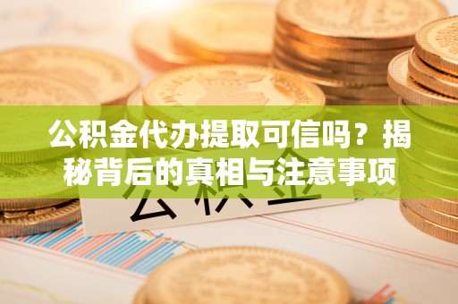 相城公积金代办提取可信吗？揭秘背后的真相与注意事项