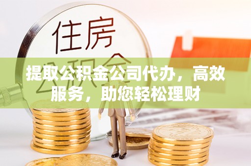 相城提取公积金公司代办，高效服务，助您轻松理财