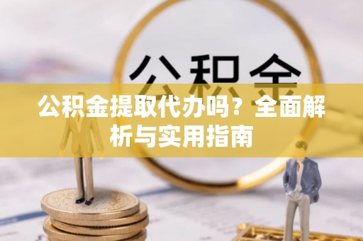 相城公积金提取代办吗？全面解析与实用指南