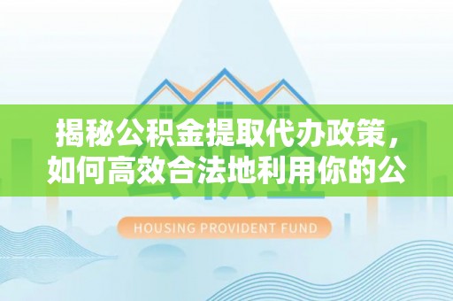 相城揭秘公积金提取代办政策，如何高效合法地利用你的公积金