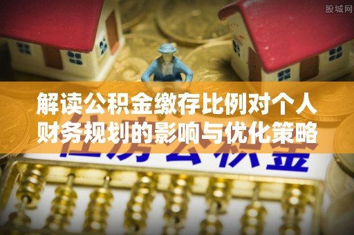 相城解读公积金缴存比例对个人财务规划的影响与优化策略