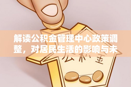 相城解读公积金管理中心政策调整，对居民生活的影响与未来展望