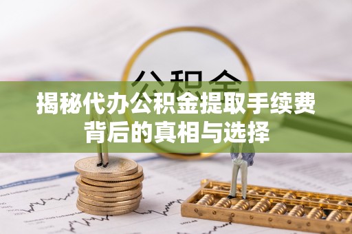 相城揭秘代办公积金提取手续费背后的真相与选择