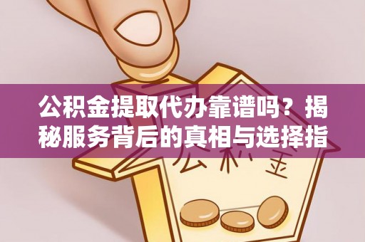 相城公积金提取代办靠谱吗？揭秘服务背后的真相与选择指南