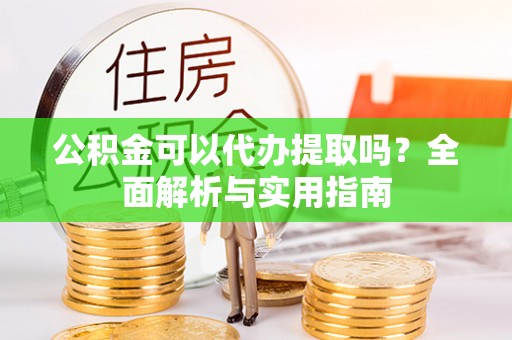 相城公积金可以代办提取吗？全面解析与实用指南