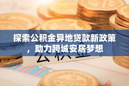 相城探索公积金异地贷款新政策，助力跨城安居梦想