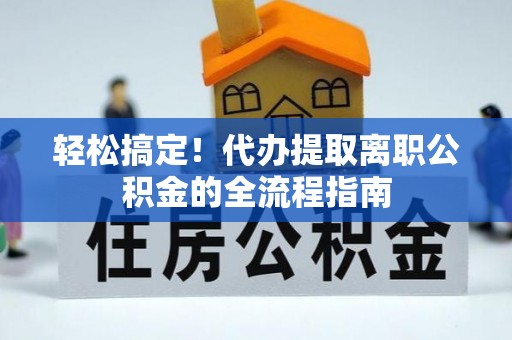 相城轻松搞定！代办提取离职公积金的全流程指南