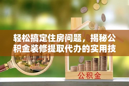 相城轻松搞定住房问题，揭秘公积金装修提取代办的实用技巧