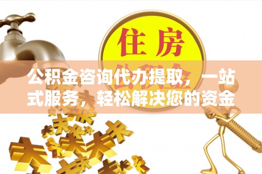 相城公积金咨询代办提取，一站式服务，轻松解决您的资金需求